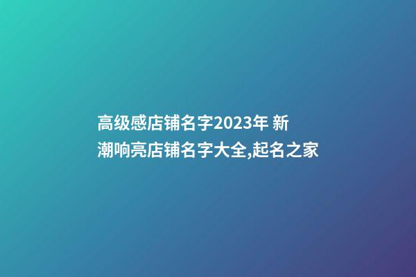 高级感店铺名字2023年 新潮响亮店铺名字大全,起名之家-第1张-店铺起名-玄机派
